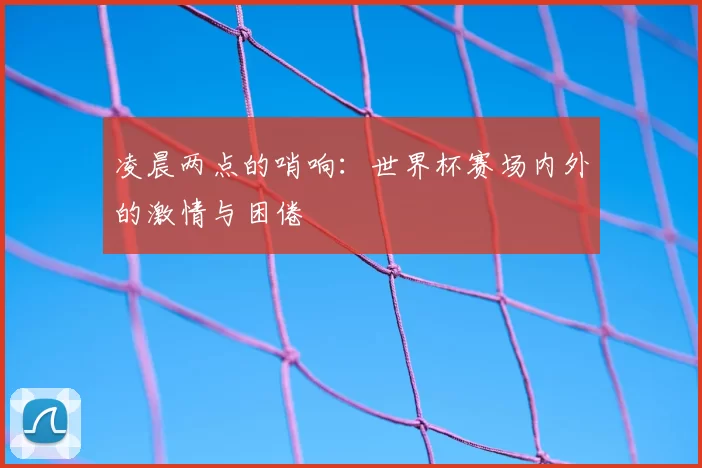 凌晨两点的哨响:世界杯赛场内外的激情与困倦