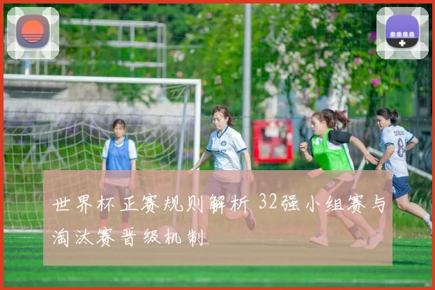 世界杯正赛规则解析 32强小组赛与淘汰赛晋级机制