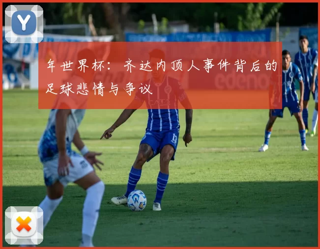年世界杯：齐达内顶人事件背后的足球悲情与争议