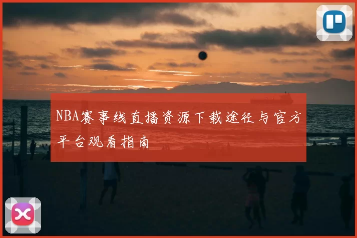 NBA赛事线直播资源下载途径与官方平台观看指南