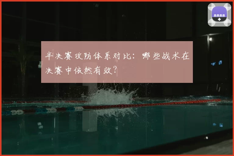 半决赛攻防体系对比：哪些战术在决赛中依然有效？