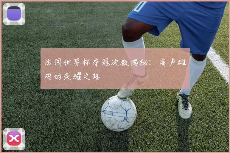 法国世界杯夺冠次数揭秘：高卢雄鸡的荣耀之路