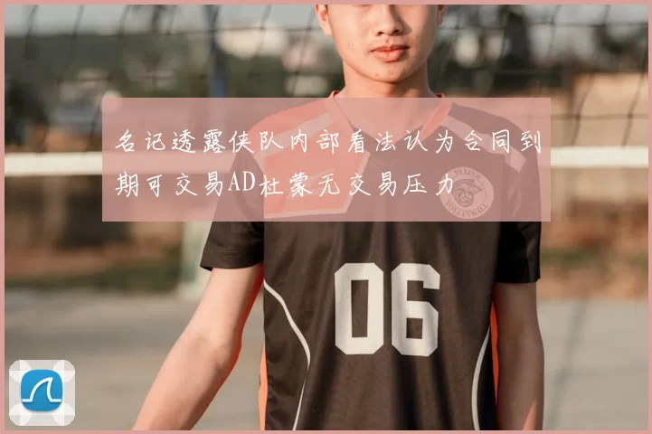 名记透露侠队内部看法认为合同到期可交易AD杜蒙无交易压力