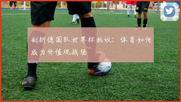 剖析德国队世界杯抗议：体育如何成为价值观战场