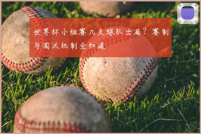 世界杯小组赛几支球队出局？赛制与淘汰机制全知道