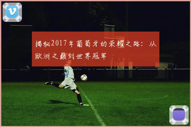 揭秘2017年葡萄牙的荣耀之路：从欧洲之巅到世界冠军