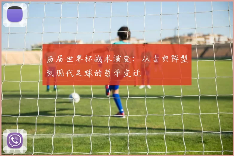 历届世界杯战术演变:从古典阵型到现代足球的哲学变迁