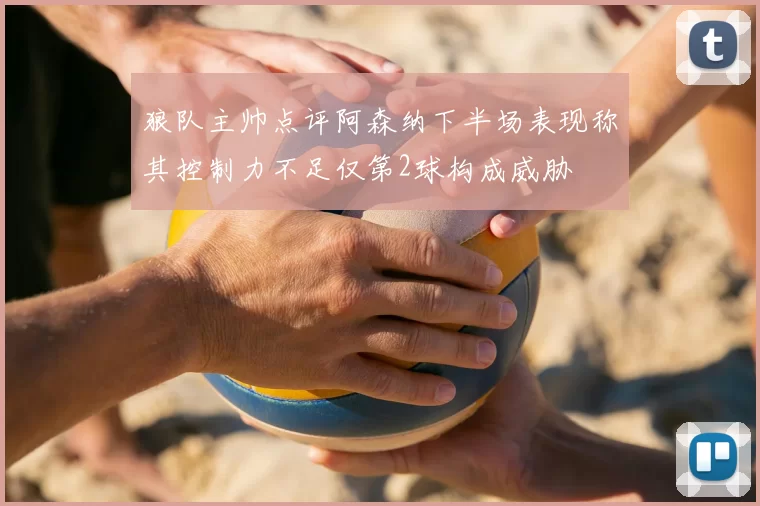 狼队主帅点评阿森纳下半场表现称其控制力不足仅第2球构成威胁
