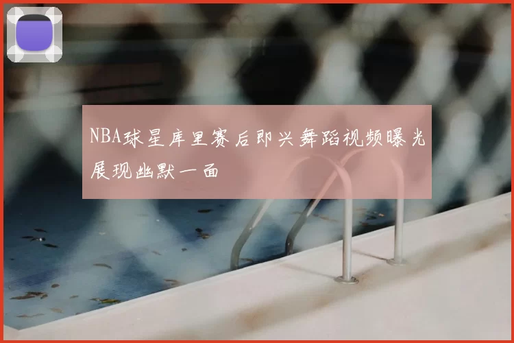 NBA球星库里赛后即兴舞蹈视频曝光展现幽默一面