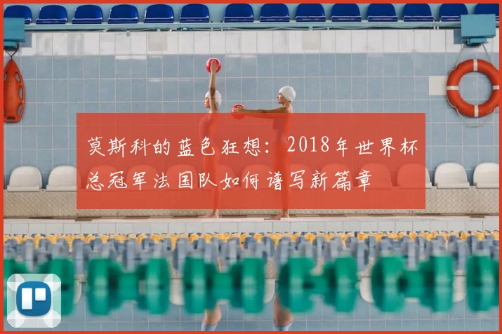 莫斯科的蓝色狂想：2018年世界杯总冠军法国队如何谱写新篇章