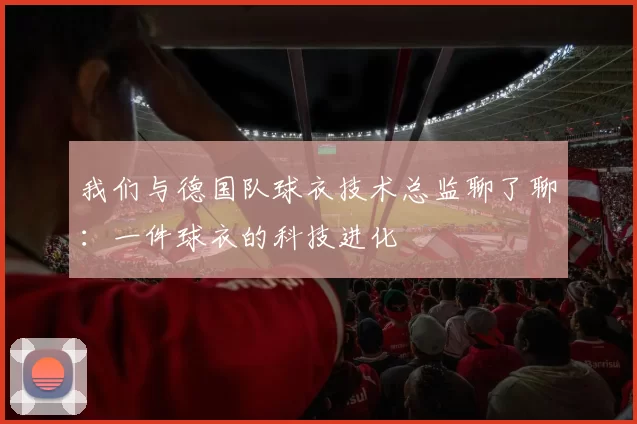 我们与德国队球衣技术总监聊了聊：一件球衣的科技进化
