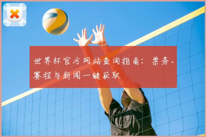 世界杯官方网站查询指南:票务、赛程与新闻一键获取