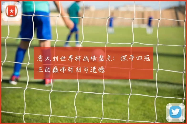 意大利世界杯战绩盘点:探寻四冠王的巅峰时刻与遗憾