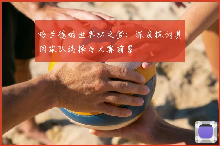 哈兰德的世界杯之梦:深度探讨其国家队选择与大赛前景