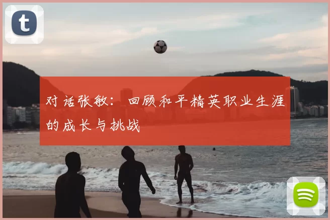对话张敏:回顾和平精英职业生涯的成长与挑战
