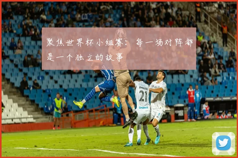 聚焦世界杯小组赛：每一场对阵都是一个独立的故事
