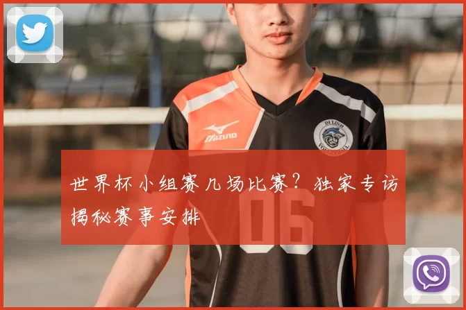 世界杯小组赛几场比赛？独家专访揭秘赛事安排