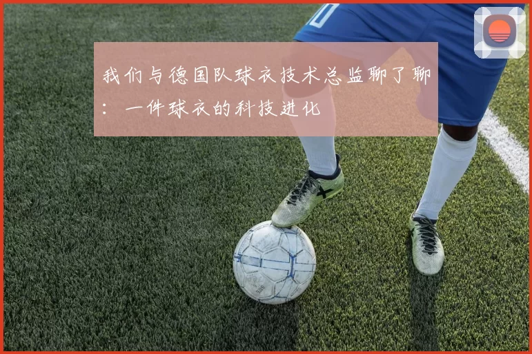 我们与德国队球衣技术总监聊了聊：一件球衣的科技进化