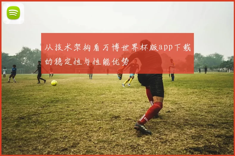 从技术架构看万博世界杯版app下载的稳定性与性能优势