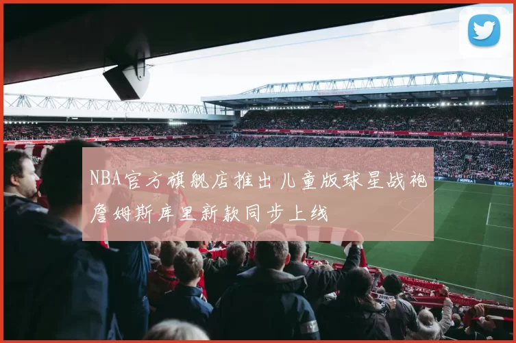 NBA官方旗舰店推出儿童版球星战袍詹姆斯库里新款同步上线