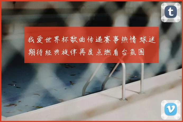 我爱世界杯歌曲传递赛事热情 球迷期待经典旋律再度点燃看台氛围