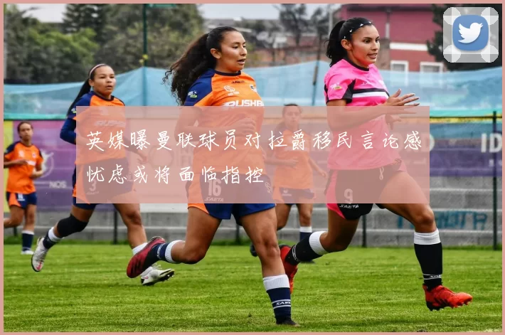 英媒曝曼联球员对拉爵移民言论感忧虑或将面临指控