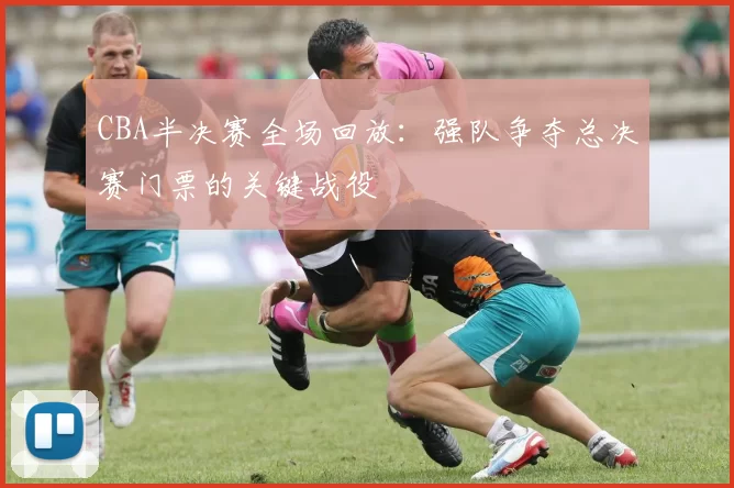 CBA半决赛全场回放：强队争夺总决赛门票的关键战役