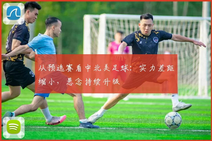 从预选赛看中北美足球：实力差距缩小，悬念持续升级