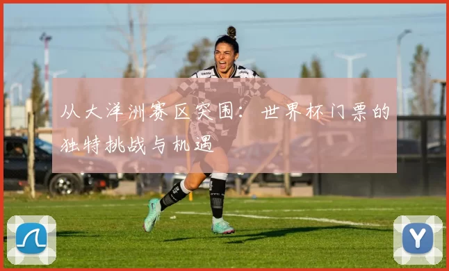 从大洋洲赛区突围：世界杯门票的独特挑战与机遇