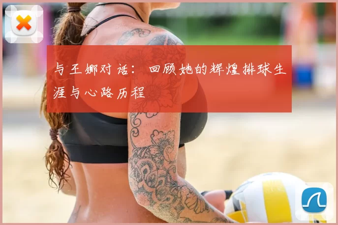 与王娜对话：回顾她的辉煌排球生涯与心路历程