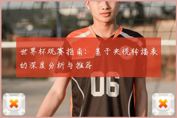 世界杯观赛指南：基于央视转播表的深度分析与推荐