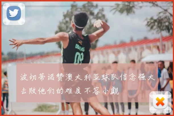 波切蒂诺赞澳大利亚球队信念强大击败他们的难度不容小觑