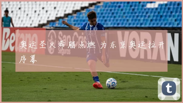 奥运圣火希腊点燃 为东京奥运拉开序幕