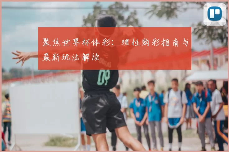 聚焦世界杯体彩:理性购彩指南与最新玩法解读